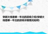 穿越火線是哪一年出的游戲介紹(穿越火線是哪一年出的游戲詳細(xì)情況如何)