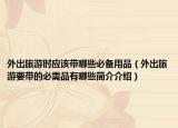 外出旅游時(shí)應(yīng)該帶哪些必備用品（外出旅游要帶的必需品有哪些簡介介紹）