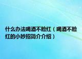 什么辦法喝酒不臉紅（喝酒不臉紅的小妙招簡(jiǎn)介介紹）
