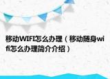移動(dòng)WIFI怎么辦理（移動(dòng)隨身wifi怎么辦理簡(jiǎn)介介紹）