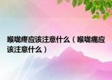 喉嚨疼應該注意什么（喉嚨痛應該注意什么）