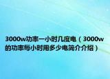 3000w功率一小時幾度電（3000w的功率每小時用多少電簡介介紹）