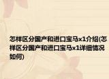 怎樣區(qū)分國產(chǎn)和進(jìn)口寶馬x1介紹(怎樣區(qū)分國產(chǎn)和進(jìn)口寶馬x1詳細(xì)情況如何)