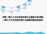 想換一輛八十萬左右的車有什么推薦介紹(想換一輛八十萬左右的車有什么推薦詳細情況如何)