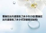 曹操在運(yùn)兵道里練了多少兵介紹(曹操在運(yùn)兵道里練了多少兵詳細(xì)情況如何)