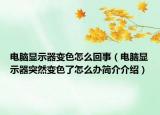 電腦顯示器變色怎么回事（電腦顯示器突然變色了怎么辦簡介介紹）