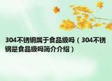 304不銹鋼屬于食品級嗎（304不銹鋼是食品級嗎簡介介紹）