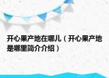 開心果產(chǎn)地在哪兒（開心果產(chǎn)地是哪里簡介介紹）