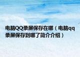 電腦QQ錄屏保存在哪（電腦qq錄屏保存到哪了簡(jiǎn)介介紹）