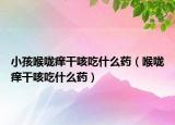 小孩喉嚨癢干咳吃什么藥（喉嚨癢干咳吃什么藥）