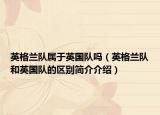 英格蘭隊(duì)屬于英國(guó)隊(duì)嗎（英格蘭隊(duì)和英國(guó)隊(duì)的區(qū)別簡(jiǎn)介介紹）