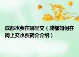 成都水費(fèi)在哪里交（成都如何在網(wǎng)上交水費(fèi)簡(jiǎn)介介紹）