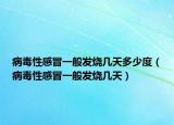 病毒性感冒一般發(fā)燒幾天多少度（病毒性感冒一般發(fā)燒幾天）