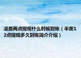 凌晨兩點提現(xiàn)什么時候到賬（半夜12點提現(xiàn)多久到賬簡介介紹）