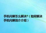 手機(jī)閃屏怎么解決?（如何解決手機(jī)閃屏簡(jiǎn)介介紹）