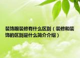 裝飾跟裝修有什么區(qū)別（裝修和裝飾的區(qū)別是什么簡介介紹）