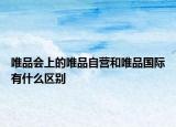 唯品會(huì)上的唯品自營和唯品國際有什么區(qū)別