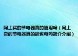 網(wǎng)上買的節(jié)電器真的管用嗎（網(wǎng)上賣的節(jié)電器真的能省電嗎簡介介紹）
