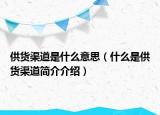 供貨渠道是什么意思（什么是供貨渠道簡(jiǎn)介介紹）