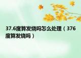 37.6度算發(fā)燒嗎怎么處理（376度算發(fā)燒嗎）