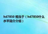hd7850 相當(dāng)于（hd7850什么水平簡(jiǎn)介介紹）
