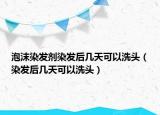 泡沫染發(fā)劑染發(fā)后幾天可以洗頭（染發(fā)后幾天可以洗頭）