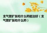 支氣管擴(kuò)張吃什么藥能治好（支氣管擴(kuò)張吃什么藥）