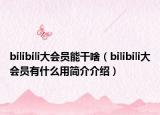 bilibili大會(huì)員能干啥（bilibili大會(huì)員有什么用簡(jiǎn)介介紹）
