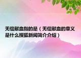 無償獻血指的是（無償獻血的意義是什么搜狐新聞簡介介紹）