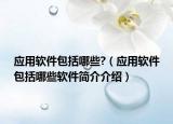 應(yīng)用軟件包括哪些?（應(yīng)用軟件包括哪些軟件簡(jiǎn)介介紹）