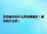 急性喉炎吃什么藥效果最好（喉炎吃什么藥）