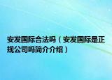 安發(fā)國(guó)際合法嗎（安發(fā)國(guó)際是正規(guī)公司嗎簡(jiǎn)介介紹）