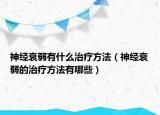 神經(jīng)衰弱有什么治療方法（神經(jīng)衰弱的治療方法有哪些）