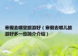 寒假去哪里旅游好（寒假去哪兒旅游好多一些簡介介紹）