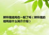 醉玲瓏結(jié)局在一起了嗎（醉玲瓏的結(jié)局是什么簡介介紹）