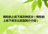 梯形的上底下底怎樣區(qū)分（梯形的上底下底怎么區(qū)別簡介介紹）