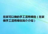 在家可以做的手工活有哪些（在家做手工活有哪些簡(jiǎn)介介紹）