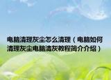電腦清理灰塵怎么清理（電腦如何清理灰塵電腦清灰教程簡(jiǎn)介介紹）