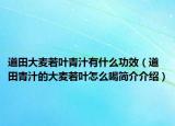 道田大麥若葉青汁有什么功效（道田青汁的大麥若葉怎么喝簡介介紹）