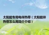 太陽能專用電伴熱帶（太陽能伴熱帶怎么用簡介介紹）