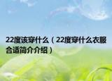 22度該穿什么（22度穿什么衣服合適簡(jiǎn)介介紹）