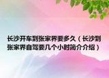 長沙開車到張家界要多久（長沙到張家界自駕要幾個小時簡介介紹）