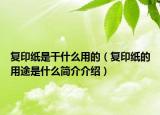 復(fù)印紙是干什么用的（復(fù)印紙的用途是什么簡(jiǎn)介介紹）
