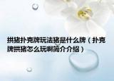 拱豬撲克牌玩法豬是什么牌（撲克牌拱豬怎么玩啊簡(jiǎn)介介紹）