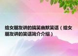 給女朋友講的搞笑幽默笑話（給女朋友講的笑話簡介介紹）