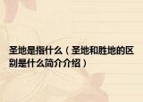 圣地是指什么（圣地和勝地的區(qū)別是什么簡(jiǎn)介介紹）