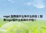 regal 別克是什么車什么價(jià)位（別克regal是什么車簡(jiǎn)介介紹）