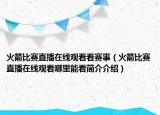 火箭比賽直播在線觀看看賽事（火箭比賽直播在線觀看哪里能看簡介介紹）