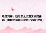 電信寬帶ip地址怎么設(shè)置無(wú)線路由器（電信寬帶如何設(shè)置IP簡(jiǎn)介介紹）