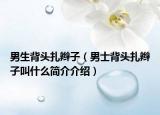 男生背頭扎辮子（男士背頭扎辮子叫什么簡(jiǎn)介介紹）